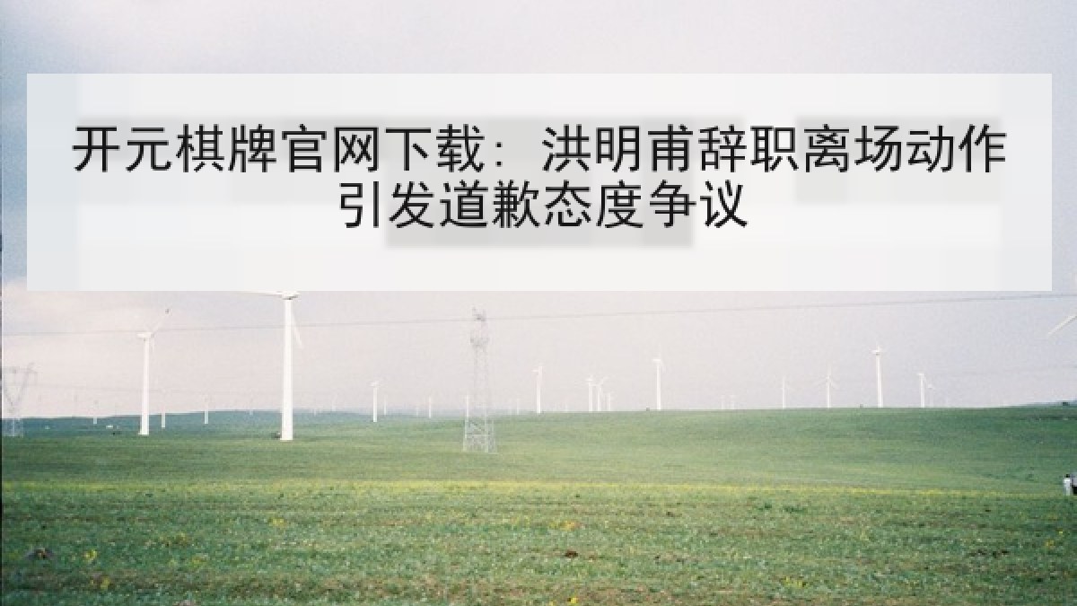 开元棋牌官网下载: 洪明甫辞职离场动作引发道歉态度争议 开元棋牌官网下载: 洪明甫辞职离场动作引发道歉态度争议