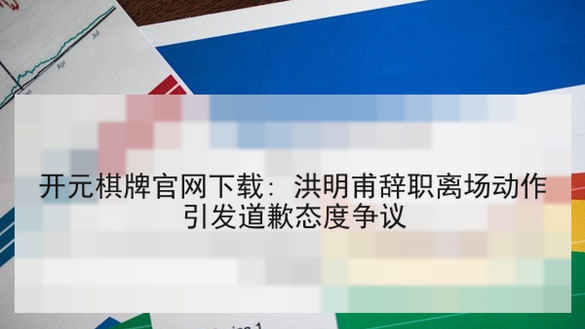 开元棋牌官网下载: 洪明甫辞职离场动作引发道歉态度争议 开元棋牌官网下载: 洪明甫辞职离场动作引发道歉态度争议