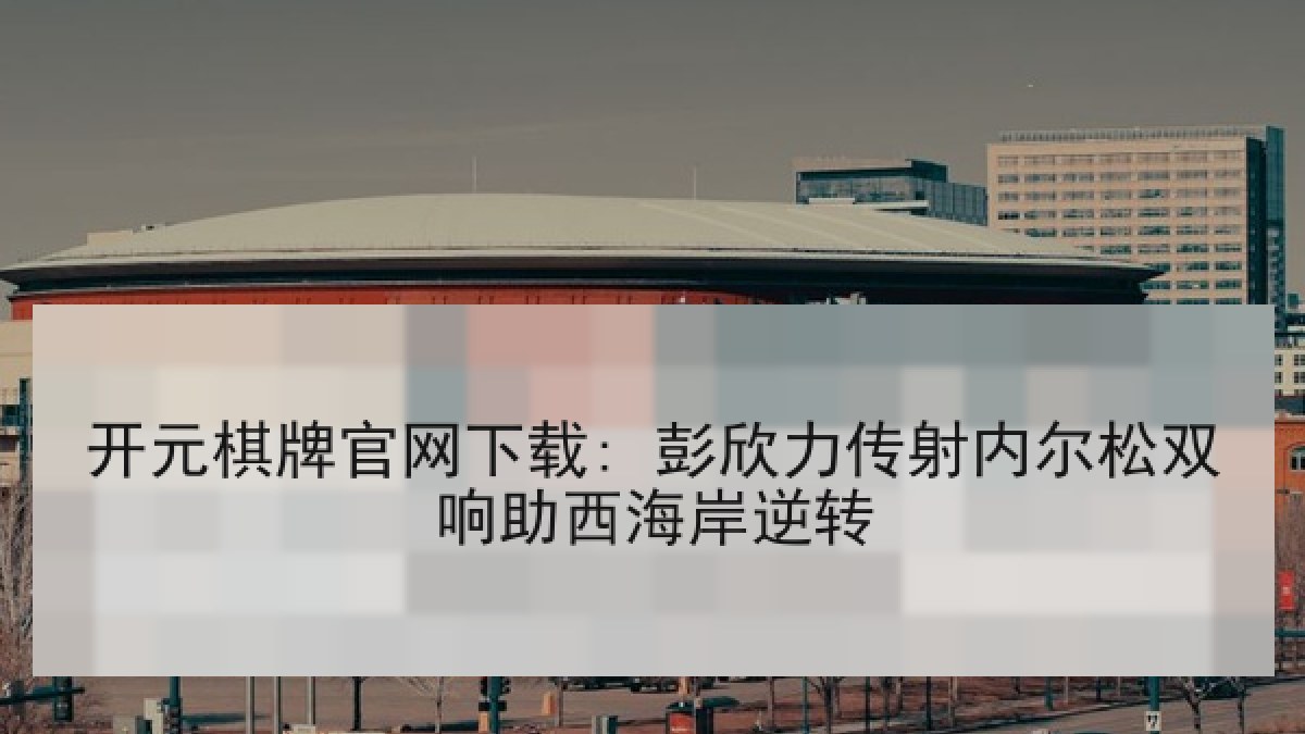 开元棋牌官网下载: 彭欣力传射内尔松双响助西海岸逆转