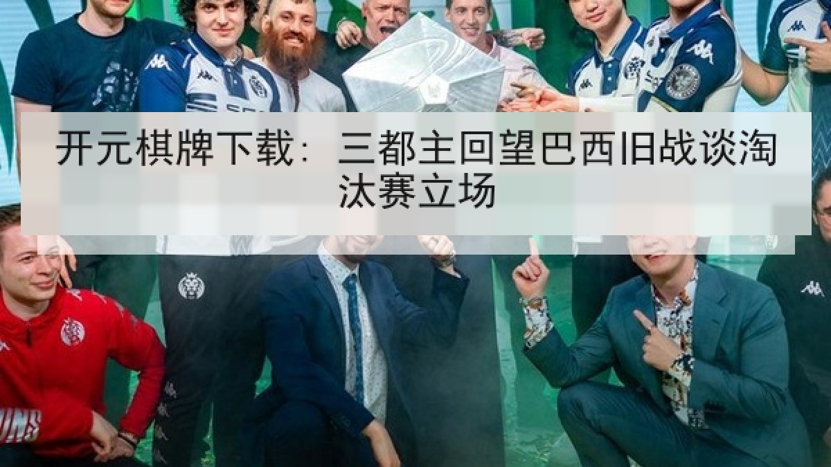 开元棋牌下载: 三都主回望巴西旧战谈淘汰赛立场