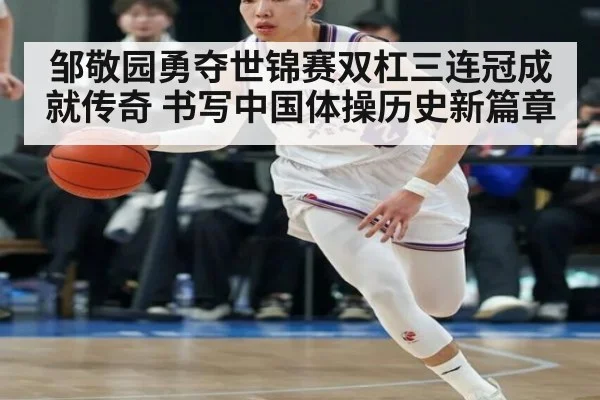邹敬园勇夺世锦赛双杠三连冠成就传奇 书写中国体操历史新篇章