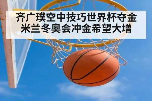 齐广璞空中技巧世界杯夺金 米兰冬奥会冲金希望大增